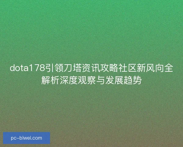 dota178引领刀塔资讯攻略社区新风向全解析深度观察与发展趋势