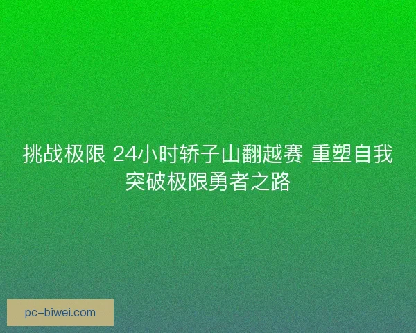 挑战极限 24小时轿子山翻越赛 重塑自我突破极限勇者之路