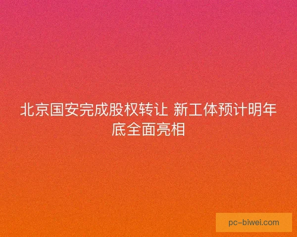 北京国安完成股权转让 新工体预计明年底全面亮相